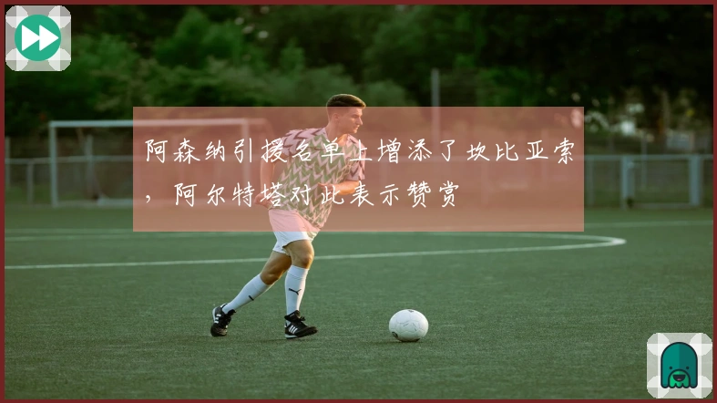 阿森纳引援名单上增添了坎比亚索，阿尔特塔对此表示赞赏