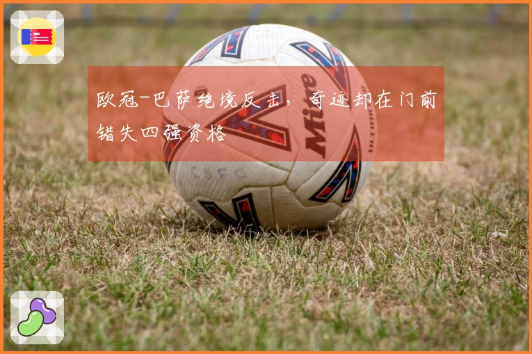 欧冠-巴萨绝境反击，奇迹却在门前错失四强资格