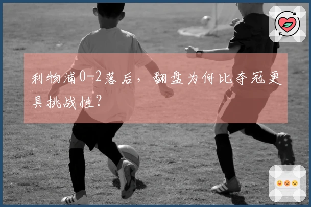 利物浦0-2落后，翻盘为何比夺冠更具挑战性？