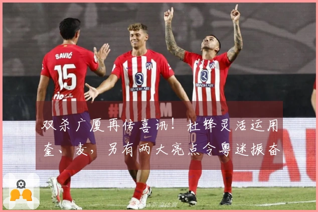 双杀广厦再传喜讯！杜锋灵活运用奎、麦，另有两大亮点令粤迷振奋