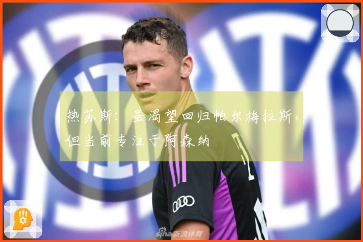 热苏斯：虽渴望回归帕尔梅拉斯，但当前专注于阿森纳