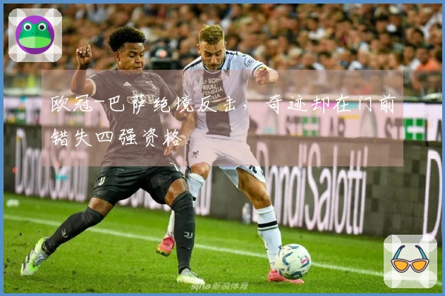 欧冠-巴萨绝境反击，奇迹却在门前错失四强资格