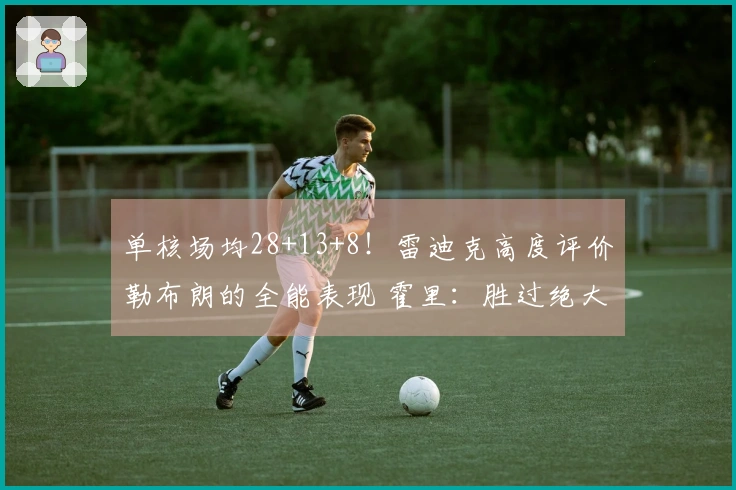 单核场均28+13+8！雷迪克高度评价勒布朗的全能表现 霍里：胜过绝大多数人