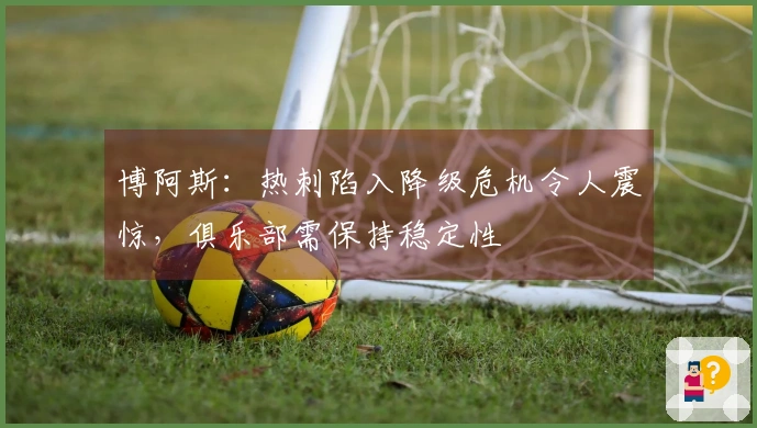 博阿斯：热刺陷入降级危机令人震惊，俱乐部需保持稳定性