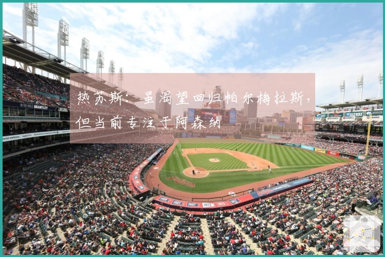 热苏斯：虽渴望回归帕尔梅拉斯，但当前专注于阿森纳