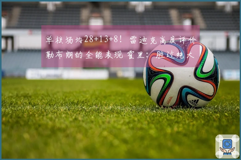 单核场均28+13+8！雷迪克高度评价勒布朗的全能表现 霍里：胜过绝大多数人
